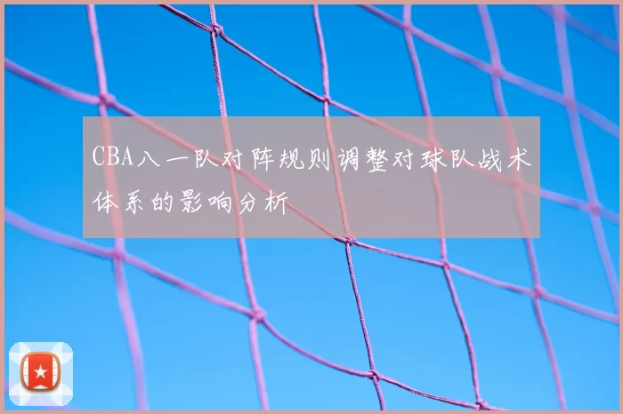 CBA八一队对阵规则调整对球队战术体系的影响分析